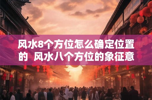 风水8个方位怎么确定位置的  风水八个方位的象征意义