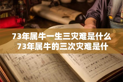 73年属牛一生三灾难是什么 73年属牛的三次灾难是什么