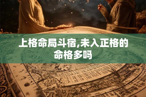 上格命局斗宿,未入正格的命格多吗 上格命局斗宿,未入正格的命格多吗