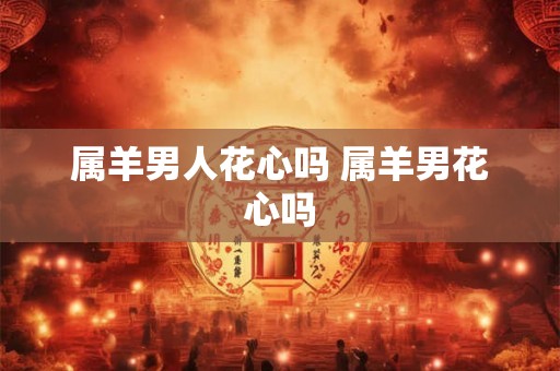 属羊男人花心吗 属羊男花心吗