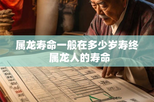 属龙寿命一般在多少岁寿终  属龙人的寿命