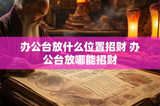 办公台放什么位置招财 办公台放哪能招财