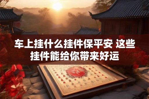 车上挂什么挂件保平安 这些挂件能给你带来好运