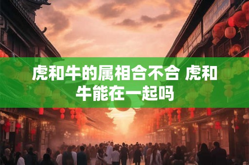 虎和牛的属相合不合 虎和牛能在一起吗