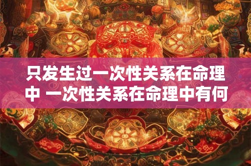 只发生过一次性关系在命理中 一次性关系在命理中有何影响