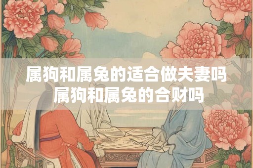 属狗和属兔的适合做夫妻吗 属狗和属兔的合财吗