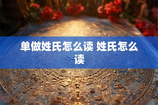 单做姓氏怎么读 姓氏怎么读 单做姓氏怎么读 姓氏怎么读