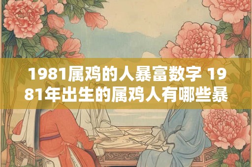 1981属鸡的人暴富数字 1981年出生的属鸡人有哪些暴富数字 1981属鸡的人暴富数字 1981年出生的属鸡人有哪些暴富数字