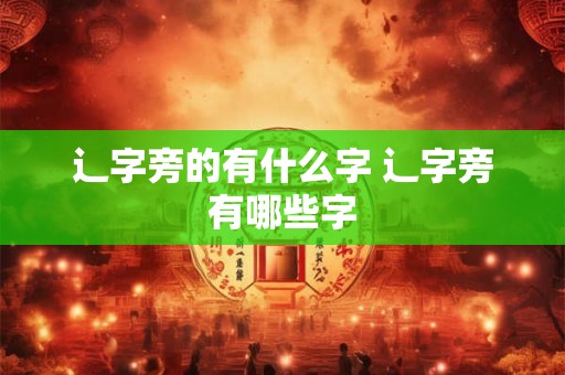 辶字旁的有什么字 辶字旁有哪些字 辶字旁的有什么字 辶字旁有哪些字