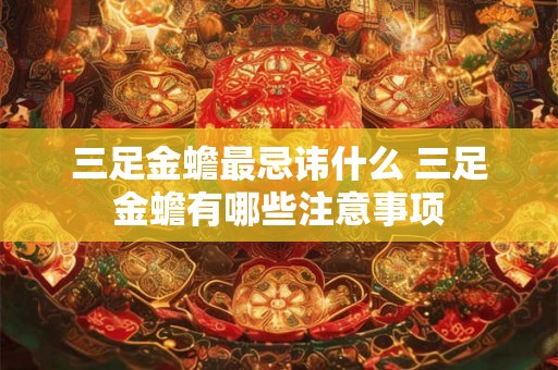 三足金蟾最忌讳什么 三足金蟾有哪些注意事项