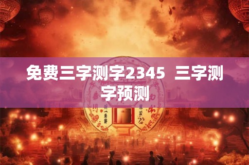 免费三字测字2345 三字测字预测 免费三字测字2345 三字测字预测
