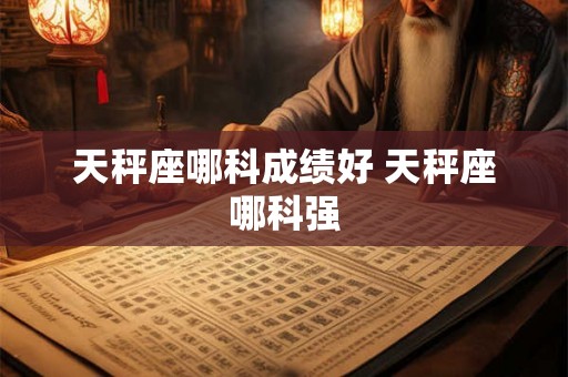 天秤座哪科成绩好 天秤座哪科强