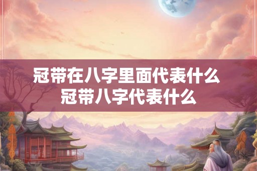 冠带在八字里面代表什么 冠带八字代表什么