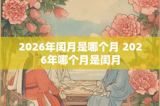 2026年闰月是哪个月 2026年哪个月是闰月
