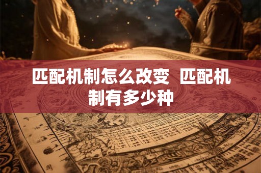 匹配机制怎么改变 匹配机制有多少种 匹配机制怎么改变 匹配机制有多少种