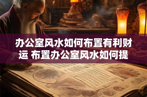 办公室风水如何布置有利财运 布置办公室风水如何提升财运