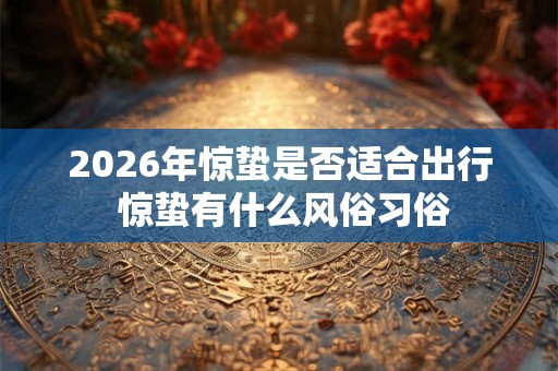 2026年惊蛰是否适合出行 惊蛰有什么风俗习俗