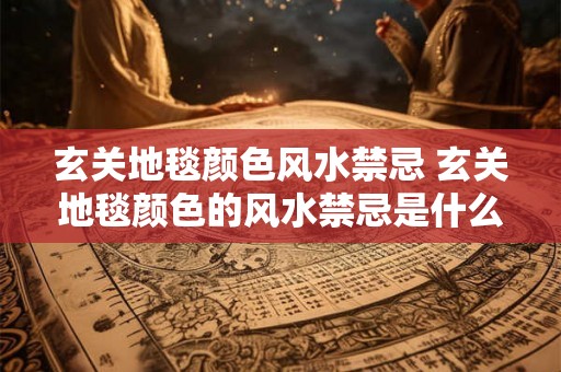 玄关地毯颜色风水禁忌 玄关地毯颜色的风水禁忌是什么 玄关地毯颜色风水禁忌 玄关地毯颜色的风水禁忌是什么