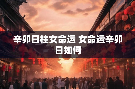 辛卯日柱女命运 女命运辛卯日如何