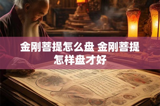 金刚菩提怎么盘 金刚菩提怎样盘才好 金刚菩提怎么盘 金刚菩提怎样盘才好