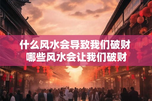 什么风水会导致我们破财 哪些风水会让我们破财 什么风水会导致我们破财 哪些风水会让我们破财
