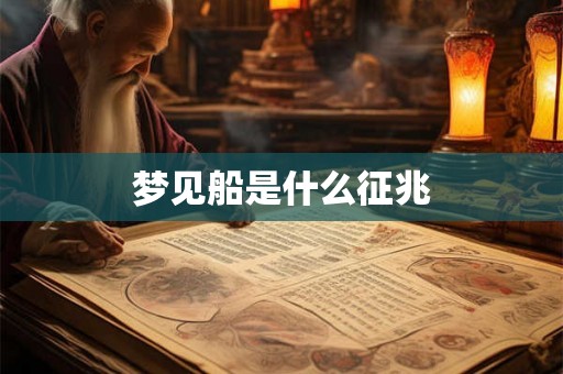 梦见船是什么征兆 梦见船是什么征兆