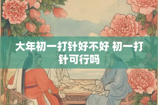 大年初一打针好不好 初一打针可行吗
