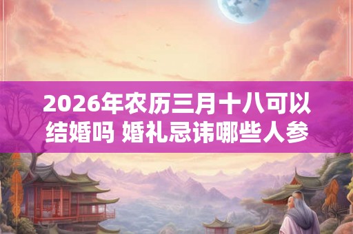 2026年农历三月十八可以结婚吗 婚礼忌讳哪些人参加