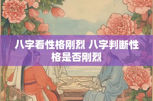 八字看性格刚烈 八字判断性格是否刚烈