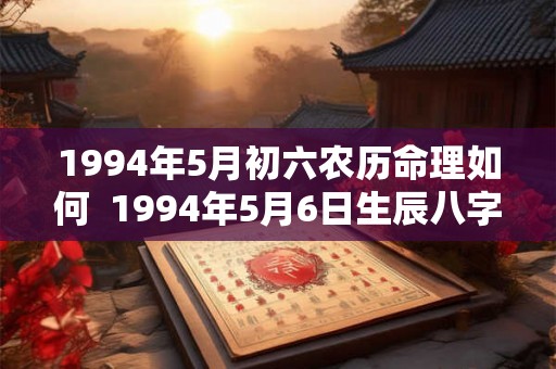 1994年5月初六农历命理如何  1994年5月6日生辰八字