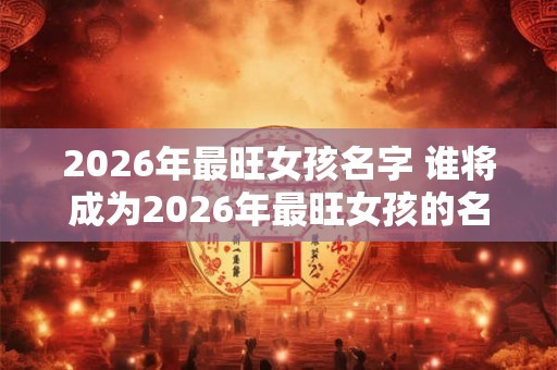2026年最旺女孩名字 谁将成为2026年最旺女孩的名字
