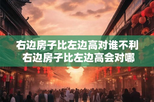右边房子比左边高对谁不利 右边房子比左边高会对哪些人造成不利影响