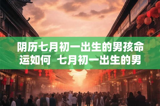 阴历七月初一出生的男孩命运如何 七月初一出生的男人婚姻 阴历七月初一出生的男孩命运如何 七月初一出生的男人婚姻