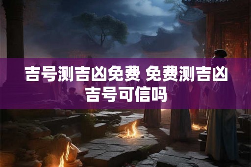 吉号测吉凶免费 免费测吉凶吉号可信吗