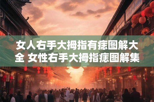女人右手大拇指有痣图解大全 女性右手大拇指痣图解集锦意思与原标题保持一致