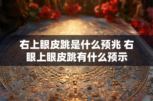 右上眼皮跳是什么预兆 右眼上眼皮跳有什么预示
