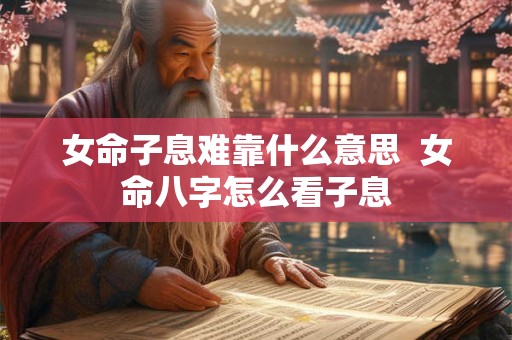 女命子息难靠什么意思  女命八字怎么看子息