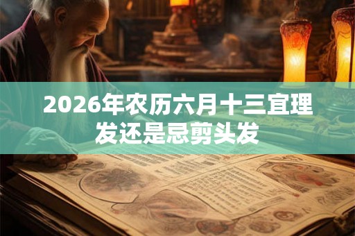 2026年农历六月十三宜理发还是忌剪头发