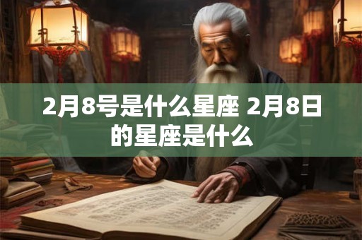 2月8号是什么星座 2月8日的星座是什么 2月8号是什么星座 2月8日的星座是什么