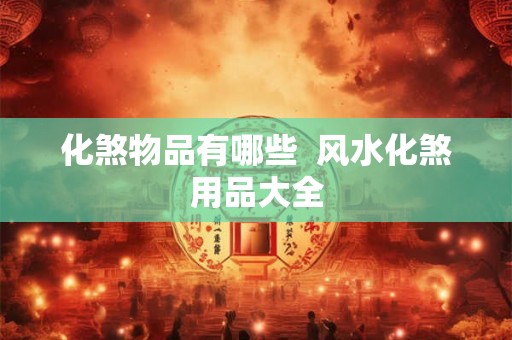 化煞物品有哪些  风水化煞用品大全