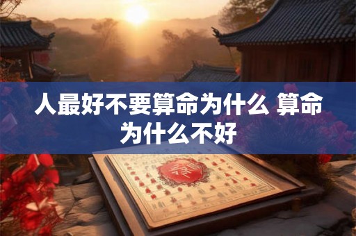 人最好不要算命为什么 算命为什么不好 人最好不要算命为什么 算命为什么不好
