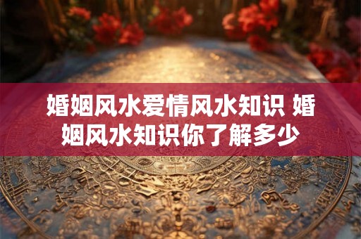 婚姻风水爱情风水知识 婚姻风水知识你了解多少