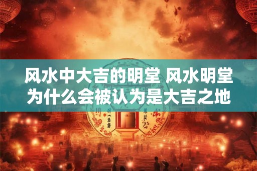 风水中大吉的明堂 风水明堂为什么会被认为是大吉之地