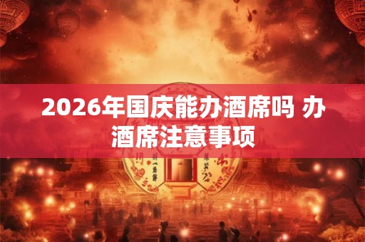 2026年国庆能办酒席吗 办酒席注意事项