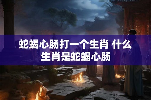 蛇蝎心肠打一个生肖 什么生肖是蛇蝎心肠