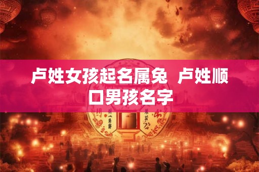 卢姓女孩起名属兔  卢姓顺口男孩名字