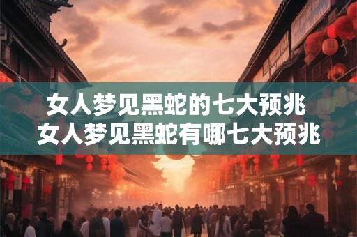 女人梦见黑蛇的七大预兆 女人梦见黑蛇有哪七大预兆