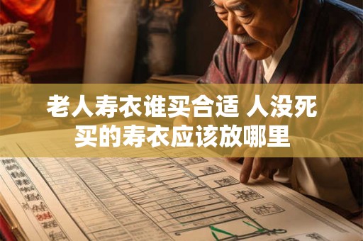 老人寿衣谁买合适 人没死买的寿衣应该放哪里