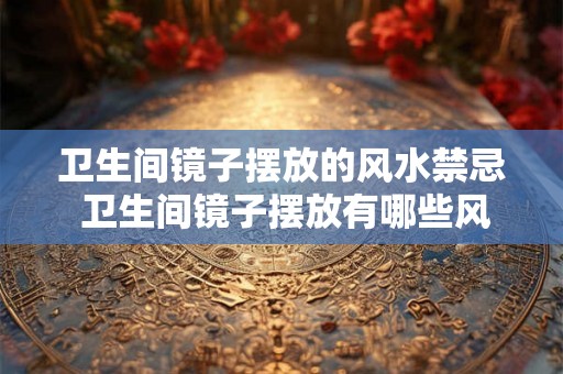 卫生间镜子摆放的风水禁忌 卫生间镜子摆放有哪些风水忌讳