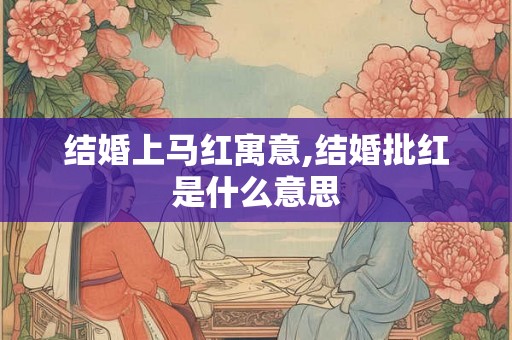 结婚上马红寓意,结婚批红是什么意思